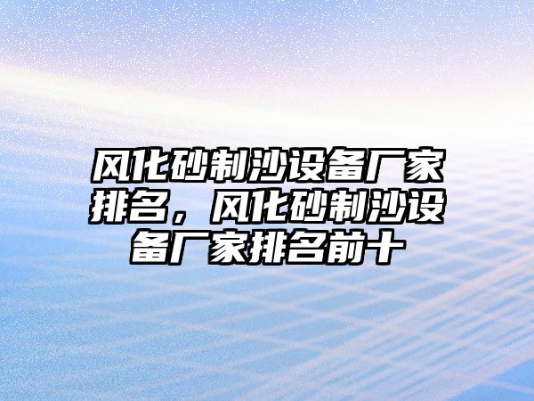 風化砂制沙設備廠家排名，風化砂制沙設備廠家排名前十