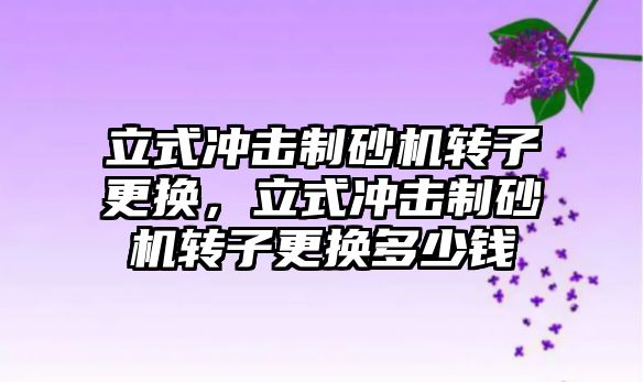 立式沖擊制砂機轉子更換，立式沖擊制砂機轉子更換多少錢