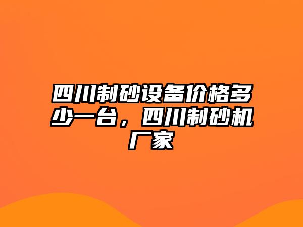 四川制砂設備價格多少一臺，四川制砂機廠家