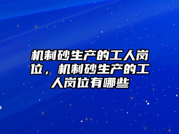 機制砂生產的工人崗位，機制砂生產的工人崗位有哪些