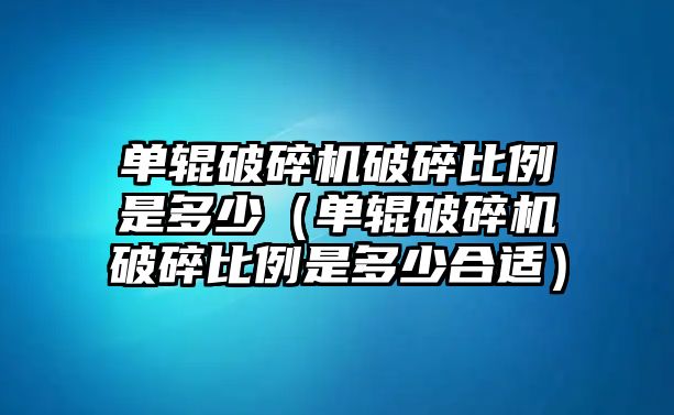 單輥破碎機(jī)破碎比例是多少（單輥破碎機(jī)破碎比例是多少合適）