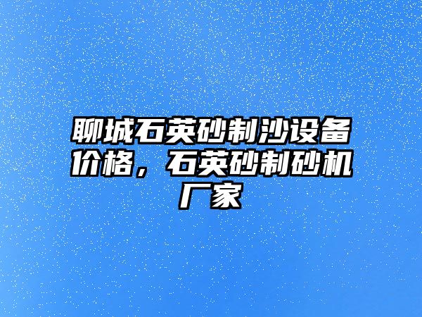 聊城石英砂制沙設備價格，石英砂制砂機廠家