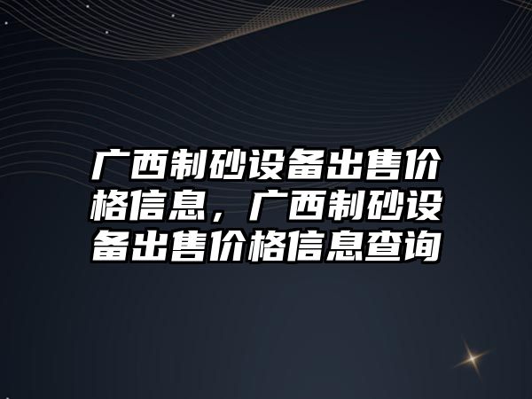 廣西制砂設備出售價格信息，廣西制砂設備出售價格信息查詢