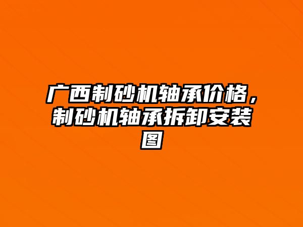 廣西制砂機軸承價格，制砂機軸承拆卸安裝圖