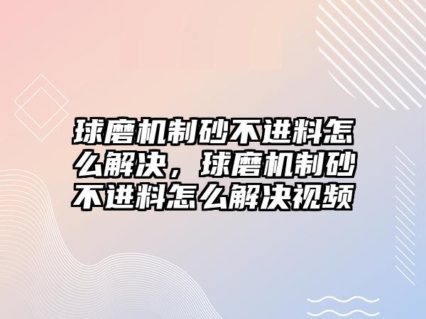 球磨機制砂不進料怎么解決，球磨機制砂不進料怎么解決視頻