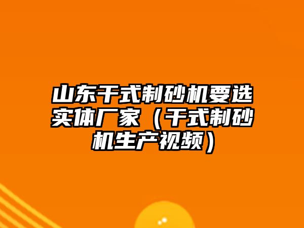 山東干式制砂機要選實體廠家（干式制砂機生產視頻）