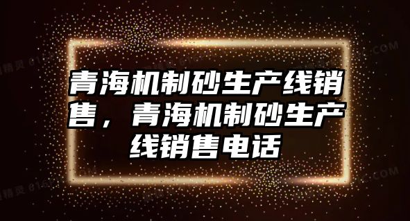 青海機制砂生產線銷售，青海機制砂生產線銷售電話