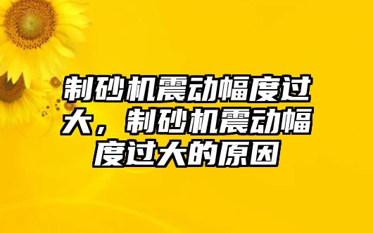 制砂機震動幅度過大，制砂機震動幅度過大的原因