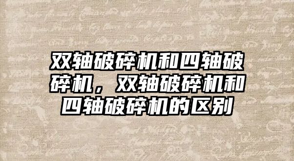 雙軸破碎機和四軸破碎機，雙軸破碎機和四軸破碎機的區別