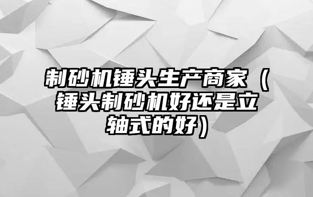 制砂機(jī)錘頭生產(chǎn)商家（錘頭制砂機(jī)好還是立軸式的好）