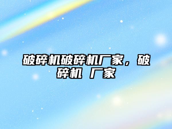 破碎機破碎機廠家，破碎機 廠家