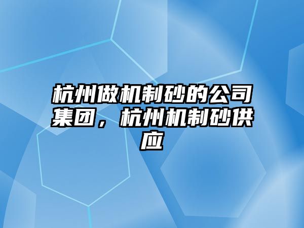 杭州做機制砂的公司集團(tuán)，杭州機制砂供應(yīng)