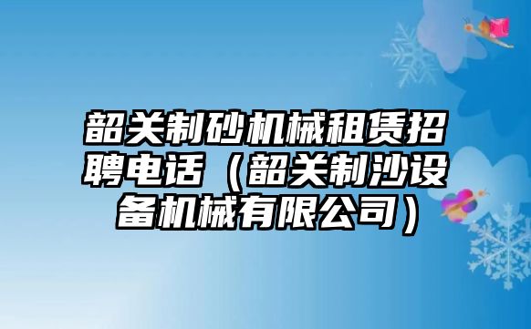 韶關制砂機械租賃招聘電話（韶關制沙設備機械有限公司）