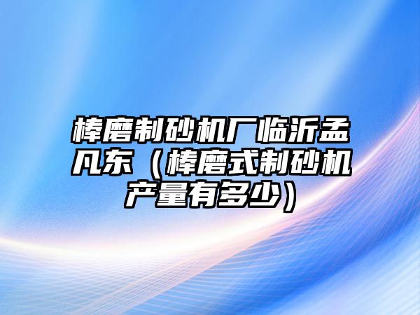 棒磨制砂機(jī)廠臨沂孟凡東（棒磨式制砂機(jī)產(chǎn)量有多少）