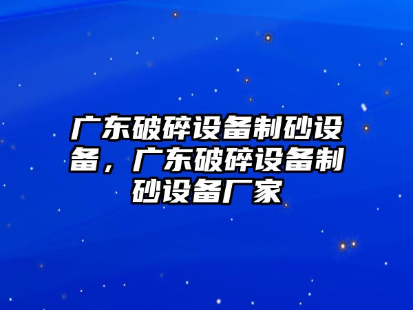 廣東破碎設(shè)備制砂設(shè)備，廣東破碎設(shè)備制砂設(shè)備廠家