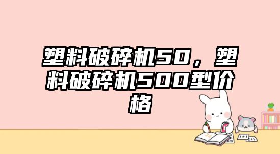 塑料破碎機50，塑料破碎機500型價格