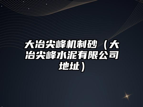 大冶尖峰機(jī)制砂（大冶尖峰水泥有限公司地址）