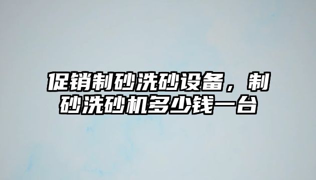 促銷制砂洗砂設備，制砂洗砂機多少錢一臺