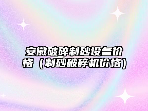 安徽破碎制砂設備價格（制砂破碎機價格）