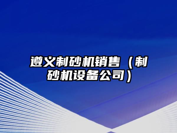 遵義制砂機銷售（制砂機設備公司）