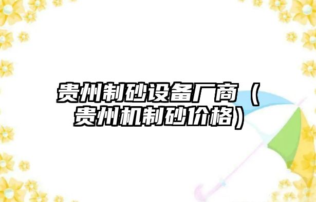 貴州制砂設(shè)備廠商（貴州機(jī)制砂價(jià)格）