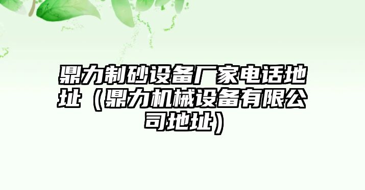 鼎力制砂設備廠家電話地址（鼎力機械設備有限公司地址）