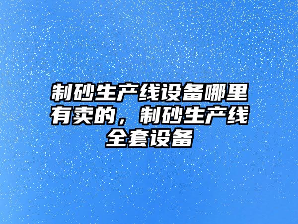 制砂生產線設備哪里有賣的，制砂生產線全套設備