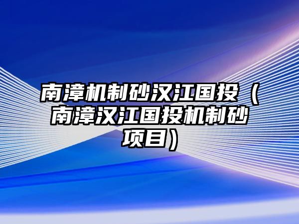 南漳機(jī)制砂漢江國(guó)投（南漳漢江國(guó)投機(jī)制砂項(xiàng)目）