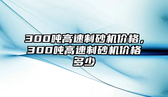 300噸高速制砂機價格，300噸高速制砂機價格多少