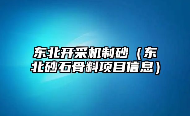 東北開采機(jī)制砂（東北砂石骨料項(xiàng)目信息）