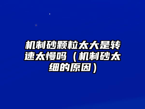 機(jī)制砂顆粒太大是轉(zhuǎn)速太慢嗎（機(jī)制砂太細(xì)的原因）