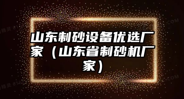 山東制砂設(shè)備優(yōu)選廠家（山東省制砂機(jī)廠家）