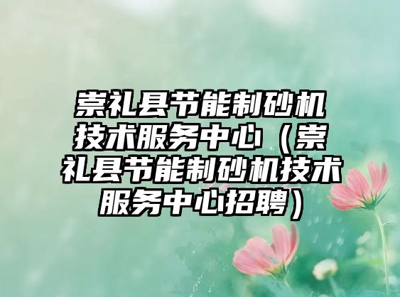 崇禮縣節(jié)能制砂機(jī)技術(shù)服務(wù)中心（崇禮縣節(jié)能制砂機(jī)技術(shù)服務(wù)中心招聘）