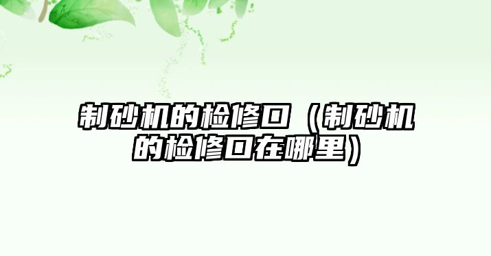 制砂機的檢修口（制砂機的檢修口在哪里）