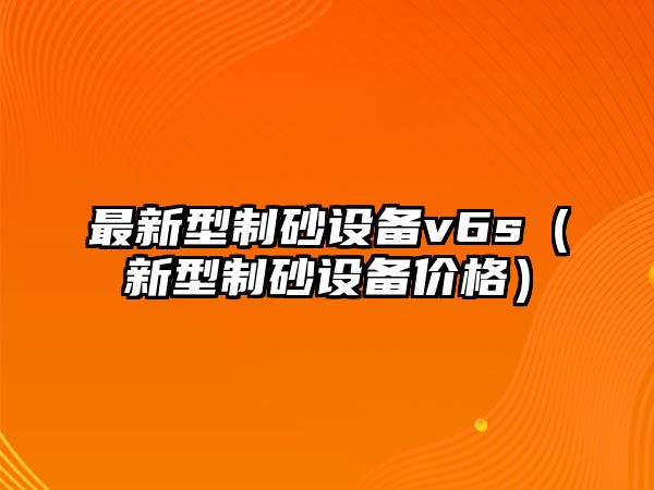 最新型制砂設備v6s（新型制砂設備價格）