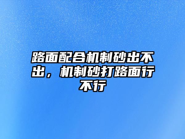 路面配合機制砂出不出，機制砂打路面行不行