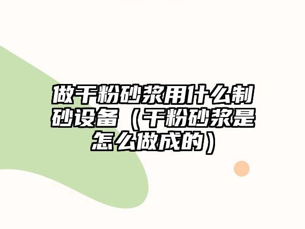 做干粉砂漿用什么制砂設(shè)備（干粉砂漿是怎么做成的）