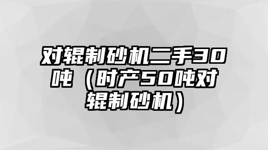 對輥制砂機二手30噸（時產(chǎn)50噸對輥制砂機）