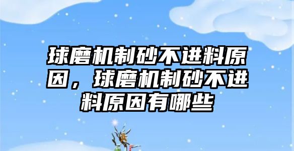 球磨機制砂不進料原因，球磨機制砂不進料原因有哪些