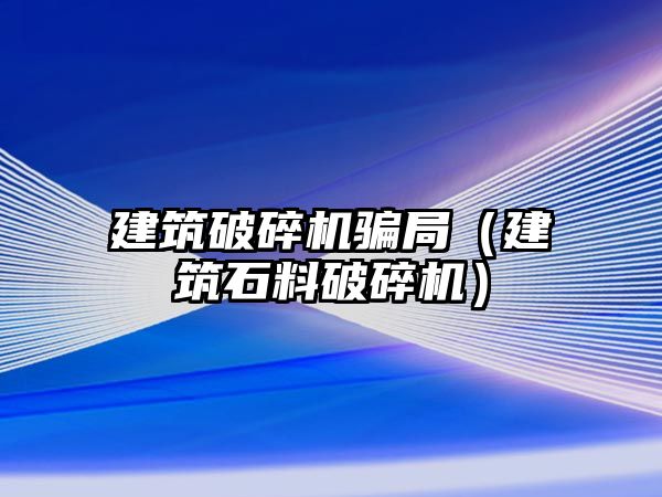 建筑破碎機騙局（建筑石料破碎機）