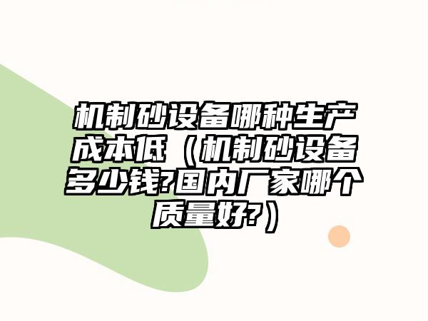 機制砂設備哪種生產成本低（機制砂設備多少錢?國內廠家哪個質量好?）