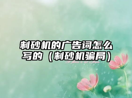 制砂機的廣告詞怎么寫的（制砂機騙局）