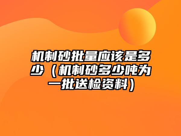 機制砂批量應該是多少（機制砂多少噸為一批送檢資料）