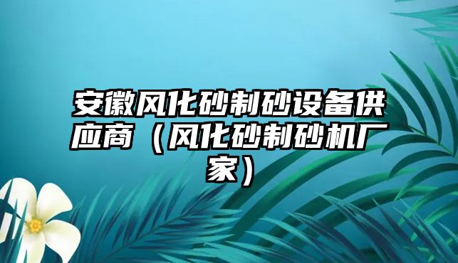 安徽風化砂制砂設備供應商（風化砂制砂機廠家）