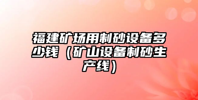 福建礦場用制砂設備多少錢（礦山設備制砂生產線）