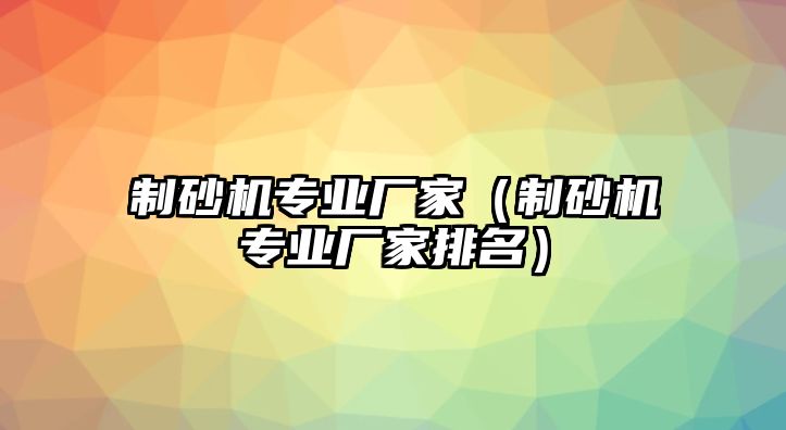 制砂機專業(yè)廠家（制砂機專業(yè)廠家排名）