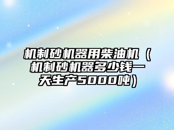 機制砂機器用柴油機（機制砂機器多少錢一天生產5000噸）