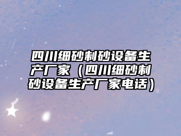 四川細砂制砂設備生產廠家（四川細砂制砂設備生產廠家電話）