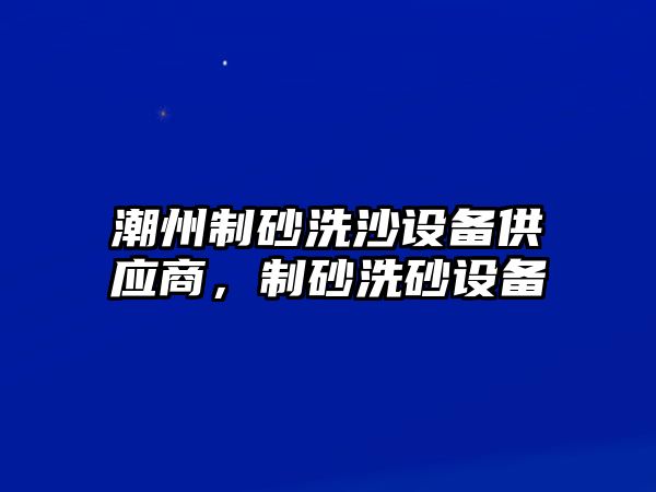 潮州制砂洗沙設(shè)備供應(yīng)商，制砂洗砂設(shè)備