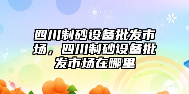 四川制砂設備批發市場，四川制砂設備批發市場在哪里